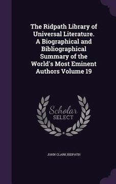 portada The Ridpath Library of Universal Literature. A Biographical and Bibliographical Summary of the World's Most Eminent Authors Volume 19 (en Inglés)