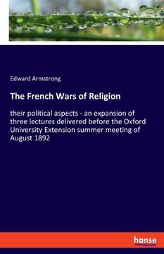 portada The French Wars of Religion: their political aspects - an expansion of three lectures delivered before the Oxford University Extension summer meeti (en Inglés)