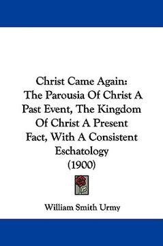 portada christ came again: the parousia of christ a past event, the kingdom of christ a present fact, with a consistent eschatology (1900)