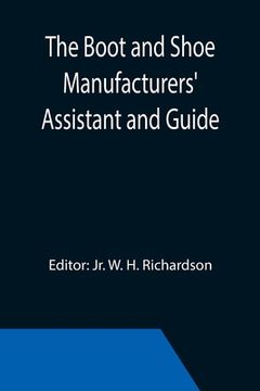 portada The Boot and Shoe Manufacturers' Assistant and Guide.; Containing a Brief History of the Trade. History of India-rubber and Gutta-percha, and Their Ap (en Inglés)
