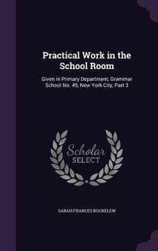 portada Practical Work in the School Room: Given in Primary Department, Grammar School No. 49, New York City, Part 3 (en Inglés)