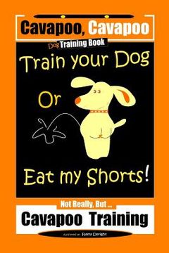 portada Cavapoo, Cavapoo Dog Training Book, Train Your Dog Or Eat My Shorts! Not Really But... Cavapoo Training (en Inglés)