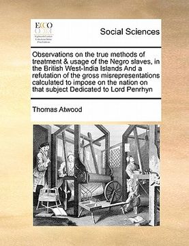 portada observations on the true methods of treatment & usage of the negro slaves, in the british west-india islands and a refutation of the gross misrepresen (en Inglés)
