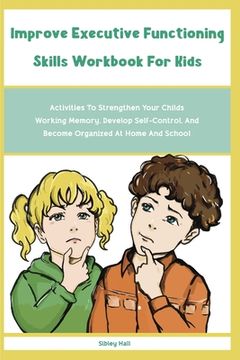 portada Improve Executive Functioning Skills Workbook For Kids: Activities To Strengthen Your Childs Working Memory, Develop Self-Control, And Become Organize (in English)