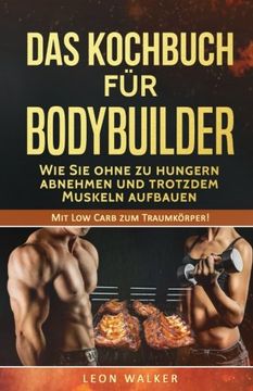 portada Das Kochbuch für Bodybuilder: Wie Sie ohne zu Hungern abnehmen und trotzdem Muskeln aufbauen (Mit Low Carb zum Traumkörper!) (Volume 1) (German Edition)