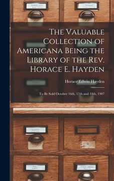 portada The Valuable Collection of Americana Being the Library of the Rev. Horace E. Hayden: to Be Sold October 16th, 17th and 18th, 1907 (en Inglés)