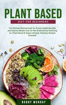 portada Plant-Based Diet for Beginners: The Ultimate Dieting Guide for Proven Health Benefits and Improve Weight Loss for Men & Women by Switching to a Plant- (en Inglés)
