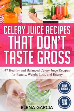 portada Celery Juice Recipes That Don't Taste Gross: 47 Healthy and Balanced Celery Juice Recipes for Beauty, Weight Loss and Energy (in English)