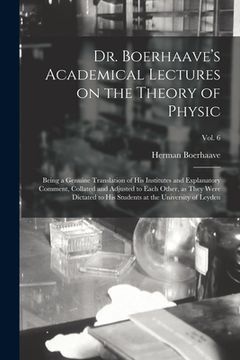 portada Dr. Boerhaave's Academical Lectures on the Theory of Physic: Being a Genuine Translation of His Institutes and Explanatory Comment, Collated and Adjus (en Inglés)