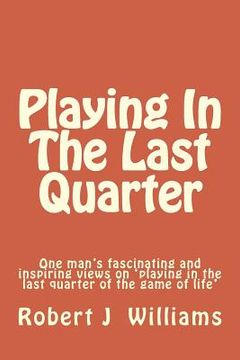 portada Playing in the Last Quarter: One Man's Fascinating and Inspiring Views on 'playing in the Last Quarter of the Game of Life' (in English)