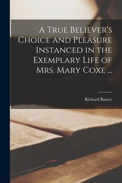 portada A True Believer's Choice and Pleasure Instanced in the Exemplary Life of Mrs. Mary Coxe ... (en Inglés)