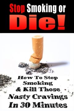 portada Stop Smoking or Die!: How to Stop Smoking and Kill Those Nasty Cravings In 30 Minutes (en Inglés)