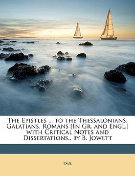 portada the epistles ... to the thessalonians, galatians, romans [in gr. and engl.] with critical notes and dissertations., by b. jowett