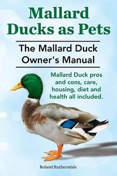 portada Mallard Ducks as Pets. The Mallard Duck Owner's Manual. Mallard Duck pros and cons, care, housing, diet and health all included. (en Inglés)