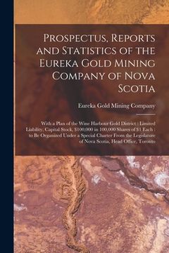 portada Prospectus, Reports and Statistics of the Eureka Gold Mining Company of Nova Scotia [microform]: With a Plan of the Wine Harbour Gold District: Limite (en Inglés)