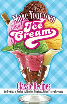 portada Make Your own ice Cream: Classic Recipes for ice Cream, Sorbet, Italian Ice, Sherbet and Other Frozen Desserts 