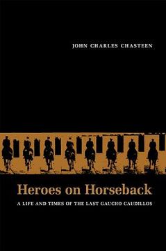 portada heroes on horseback: a life and times of the last gaucho caudillos (en Inglés)