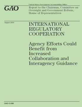 portada International Regulatory Cooperation: Agency Efforts Could Benefit from Increased Collaboration and Interagency Guidance
