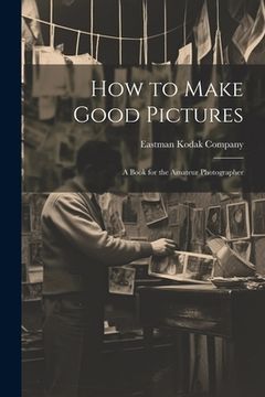 portada How to Make Good Pictures: A Book for the Amateur Photographer (en Inglés)