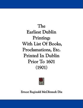 portada the earliest dublin printing: with list of books, proclamations, etc. printed in dublin prior to 1601 (1901) (en Inglés)