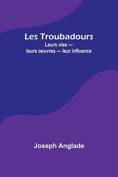 portada Les Troubadours: Leurs vies - leurs oeuvres - leur influence (en Francés)