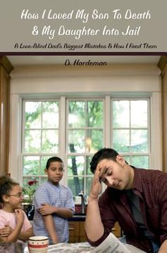 portada How I Loved My Son To Death & My Daughter Into Jail: A Love-Blind Dad's Biggest Mistakes & How I Fixed Them (in English)
