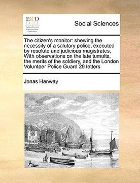 portada the citizen's monitor: shewing the necessity of a salutary police, executed by resolute and judicious magistrates, with observations on the l