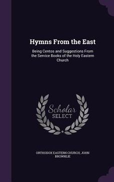 portada Hymns From the East: Being Centos and Suggestions From the Service Books of the Holy Eastern Church (en Inglés)