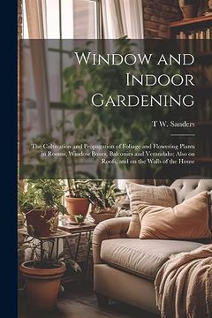 portada Window and Indoor Gardening; The Cultivation and Propagation of Foliage and Flowering Plants in Rooms, Window Boxes, Balconies and Verandahs; Also on Roofs, and on the Walls of the House (en Inglés)