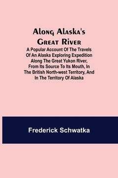 portada Along Alaska's Great River; A Popular Account of the Travels of an Alaska Exploring Expedition along the Great Yukon River, from Its Source to Its Mou (en Inglés)