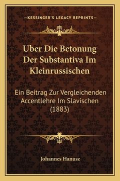 portada Uber Die Betonung Der Substantiva Im Kleinrussischen: Ein Beitrag Zur Vergleichenden Accentlehre Im Slavischen (1883) (en Alemán)