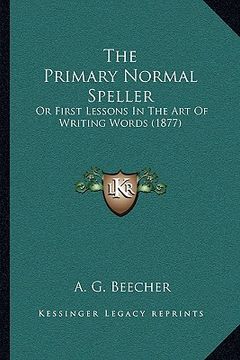 portada the primary normal speller: or first lessons in the art of writing words (1877) (en Inglés)