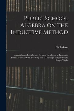 portada Public School Algebra on the Inductive Method: Intended as an Introductory Series of Development Lessons to Form a Guide to Oral Teaching and a Thorou (en Inglés)