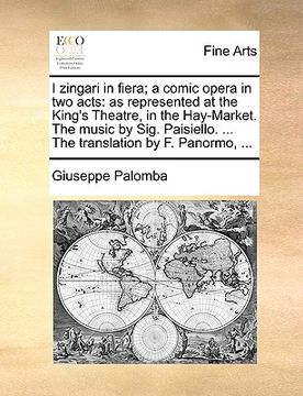 portada i zingari in fiera; a comic opera in two acts: as represented at the king's theatre, in the hay-market. the music by sig. paisiello. ... the translati (en Inglés)
