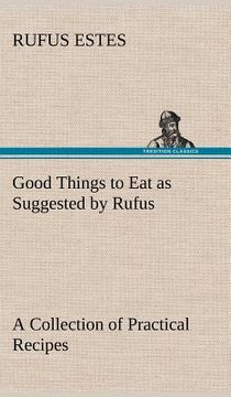 portada good things to eat as suggested by rufus a collection of practical recipes for preparing meats, game, fowl, fish, puddings, pastries, etc.