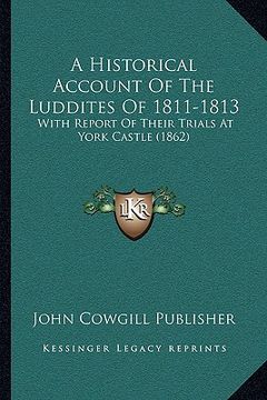 portada a historical account of the luddites of 1811-1813: with report of their trials at york castle (1862) (en Inglés)