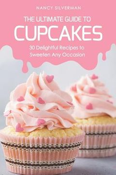 portada The Ultimate Guide to Cupcakes: 30 Delightful Recipes to Sweeten Any Occasion (en Inglés)