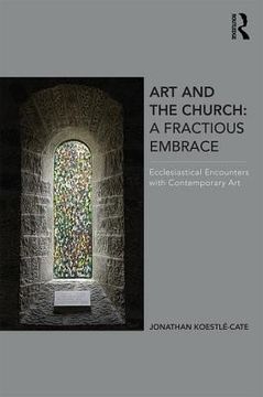 portada Art and the Church: A Fractious Embrace: Ecclesiastical Encounters with Contemporary Art (en Inglés)