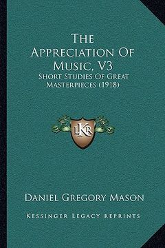 portada the appreciation of music, v3: short studies of great masterpieces (1918) (en Inglés)