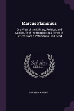 portada Marcus Flaminius: Or a View of the Military, Political, and Social Life of the Romans: In a Series of Letters From a Patrician to His Fr (en Inglés)