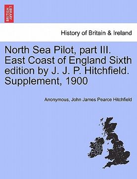 portada north sea pilot, part iii. east coast of england sixth edition by j. j. p. hitchfield. supplement, 1900 (en Inglés)