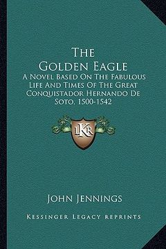 portada the golden eagle: a novel based on the fabulous life and times of the great conquistador hernando de soto, 1500-1542 (in English)