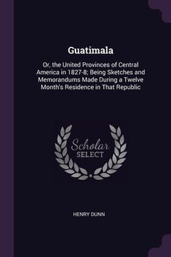 portada Guatimala: Or, the United Provinces of Central America in 1827-8; Being Sketches and Memorandums Made During a Twelve Month's Res (en Inglés)