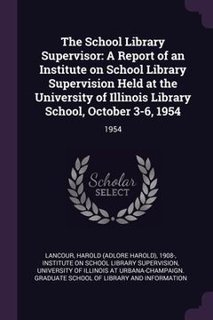 portada The School Library Supervisor: A Report of an Institute on School Library Supervision Held at the University of Illinois Library School, October 3-6, (in English)