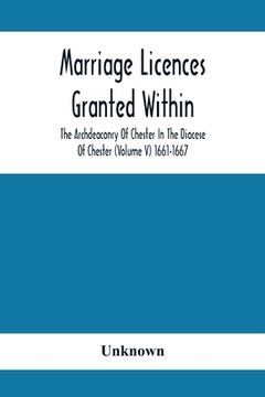 portada Marriage Licences Granted Within The Archdeaconry Of Chester In The Diocese Of Chester (Volume V) 1661-1667 (en Inglés)