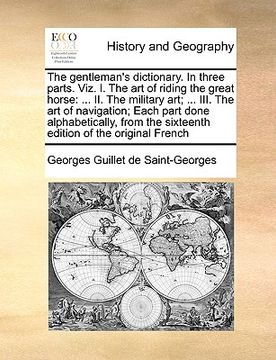 portada the gentleman's dictionary. in three parts. viz. i. the art of riding the great horse: ii. the military art; ... iii. the art of navigation; each part (en Inglés)