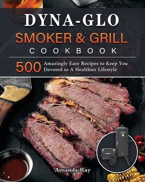 portada Dyna-Glo Smoker & Grill Cookbook: 500 Amazingly Easy Recipes to Keep You Devoted to A Healthier Lifestyle (in English)