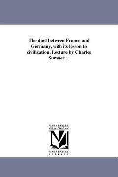 portada the duel between france and germany, with its lesson to civilization. lecture by charles sumner ... (in English)
