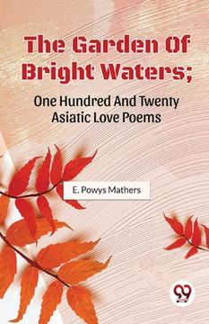 portada The Garden Of Bright Waters; One Hundred And Twenty Asiatic Love Poems (in English)