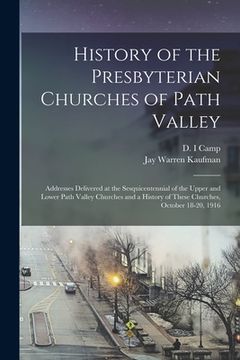 portada History of the Presbyterian Churches of Path Valley: Addresses Delivered at the Sesquicentennial of the Upper and Lower Path Valley Churches and a His